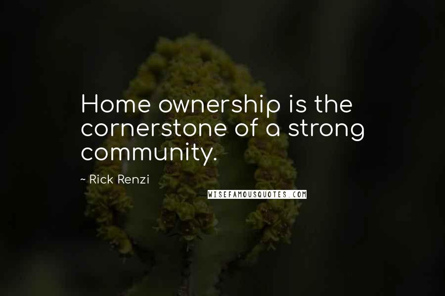 Rick Renzi quotes: Home ownership is the cornerstone of a strong community.