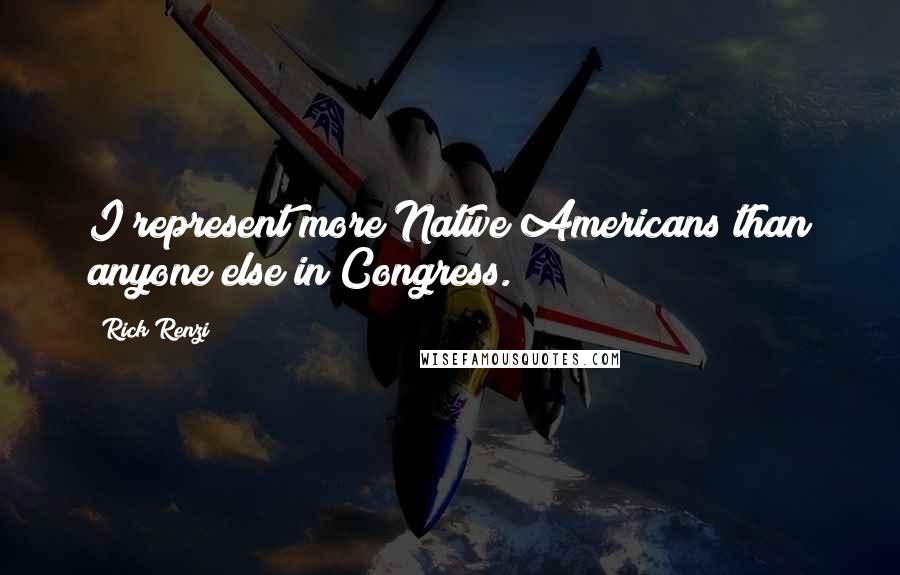 Rick Renzi quotes: I represent more Native Americans than anyone else in Congress. Rick Renzi quotes: I represent more Native Americans than anyone else in Congress.