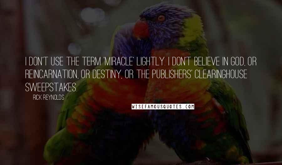 Rick Reynolds quotes: I don't use the term 'miracle' lightly. I don't believe in God, or reincarnation, or destiny, or the Publishers' Clearinghouse Sweepstakes.
