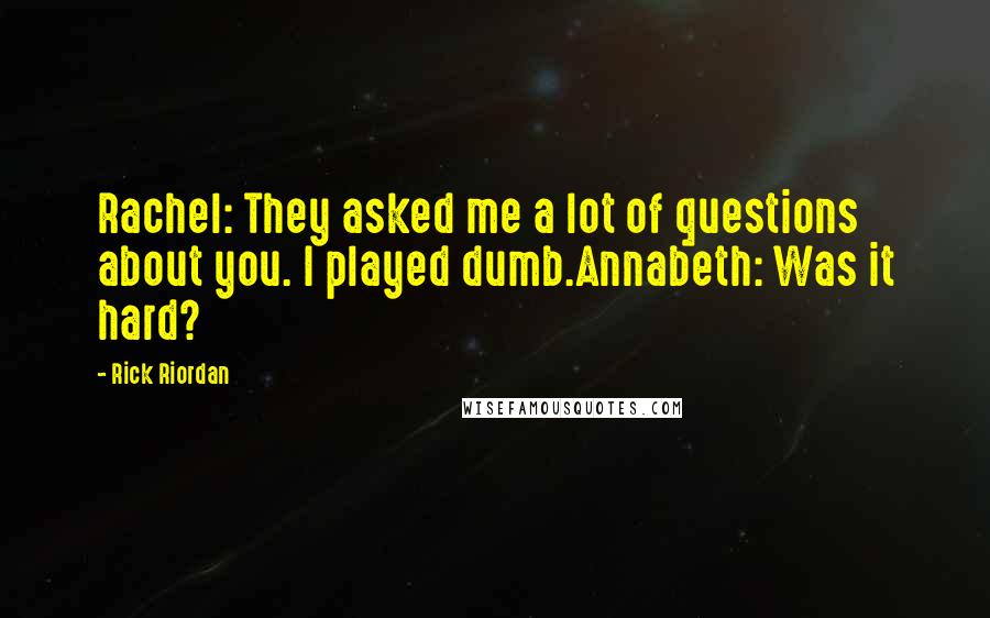 Rick Riordan quotes: Rachel: They asked me a lot of questions about you. I played dumb.Annabeth: Was it hard?