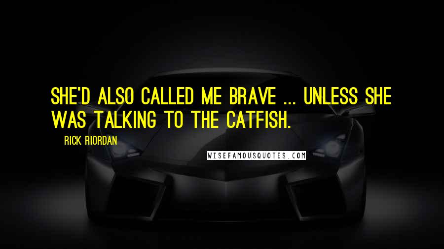 Rick Riordan quotes: She'd also called me brave ... unless she was talking to the catfish.