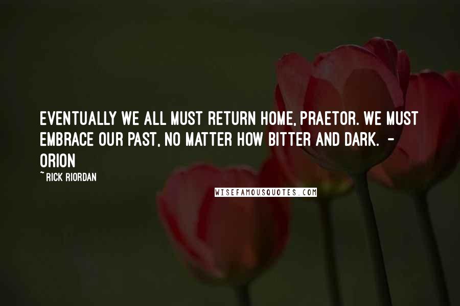 Rick Riordan quotes: Eventually we all must return home, Praetor. We must embrace our past, no matter how bitter and dark. - Orion Rick Riordan quotes: Eventually we all must return home, Praetor. We must embrace our past, no matter how bitter and dark. - Orion