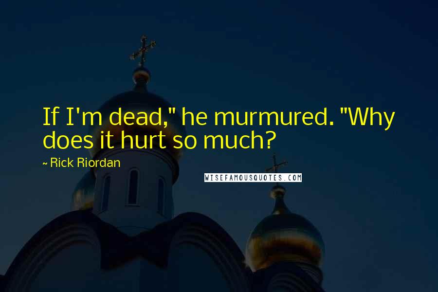 Rick Riordan quotes: If I'm dead," he murmured. "Why does it hurt so much?