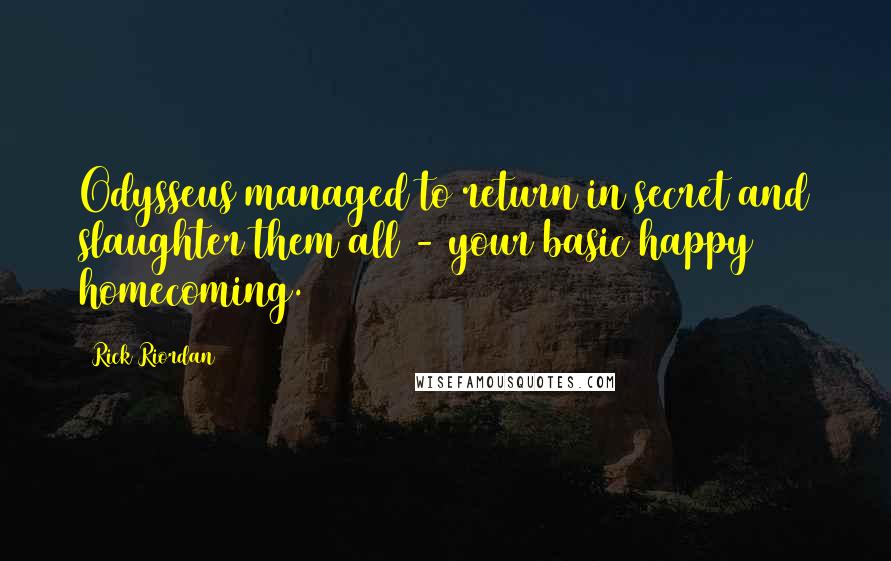 Rick Riordan quotes: Odysseus managed to return in secret and slaughter them all - your basic happy homecoming.