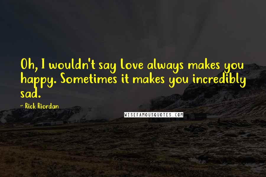 Rick Riordan quotes: Oh, I wouldn't say Love always makes you happy. Sometimes it makes you incredibly sad.