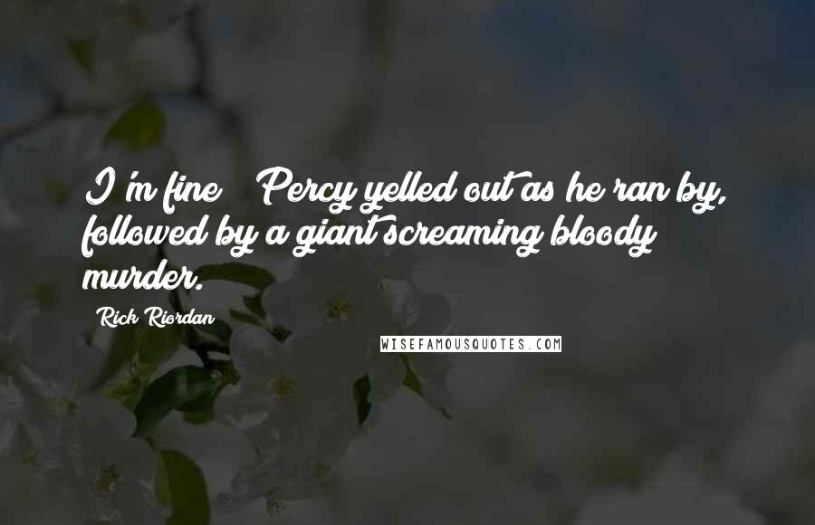 Rick Riordan quotes: I'm fine!" Percy yelled out as he ran by, followed by a giant screaming bloody murder.