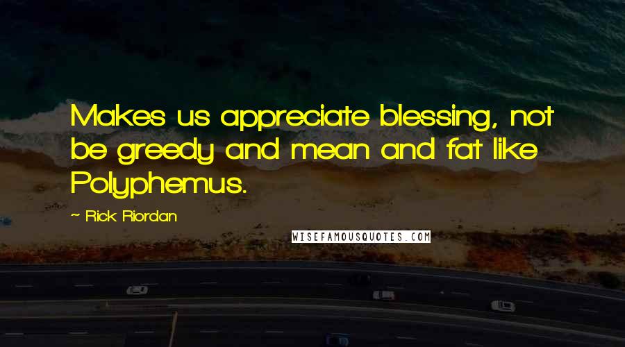 Rick Riordan quotes: Makes us appreciate blessing, not be greedy and mean and fat like Polyphemus.