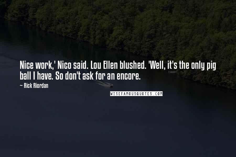 Rick Riordan quotes: Nice work,' Nico said. Lou Ellen blushed. 'Well, it's the only pig ball I have. So don't ask for an encore.