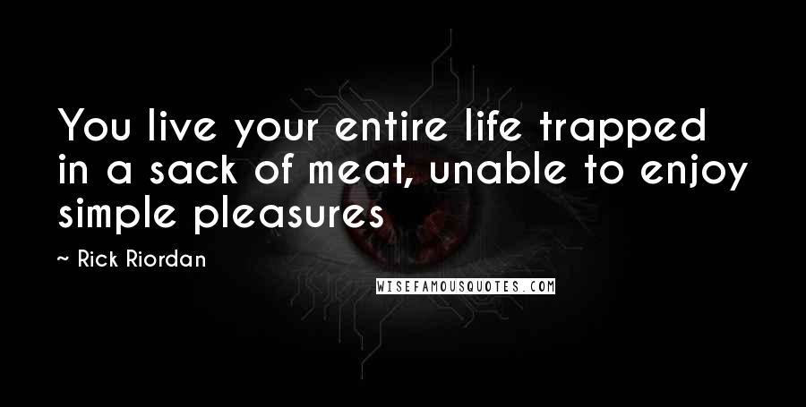 Rick Riordan quotes: You live your entire life trapped in a sack of meat, unable to enjoy simple pleasures