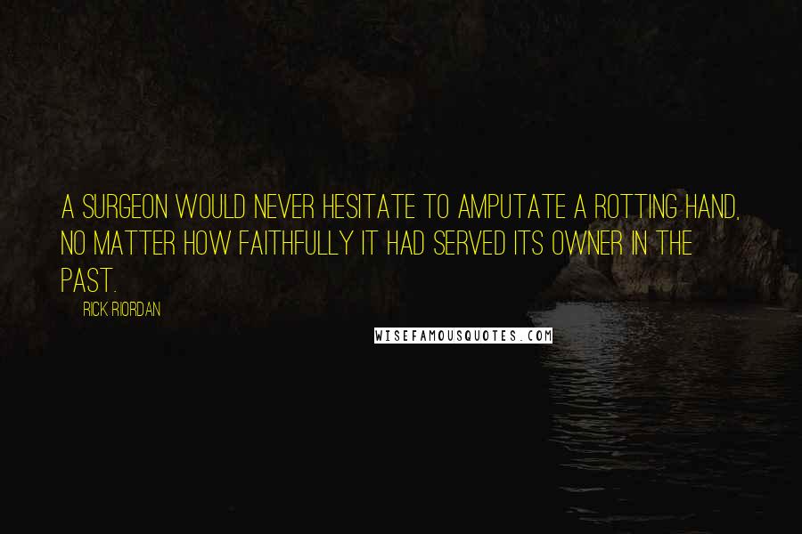 Rick Riordan quotes: A surgeon would never hesitate to amputate a rotting hand, no matter how faithfully it had served its owner in the past.