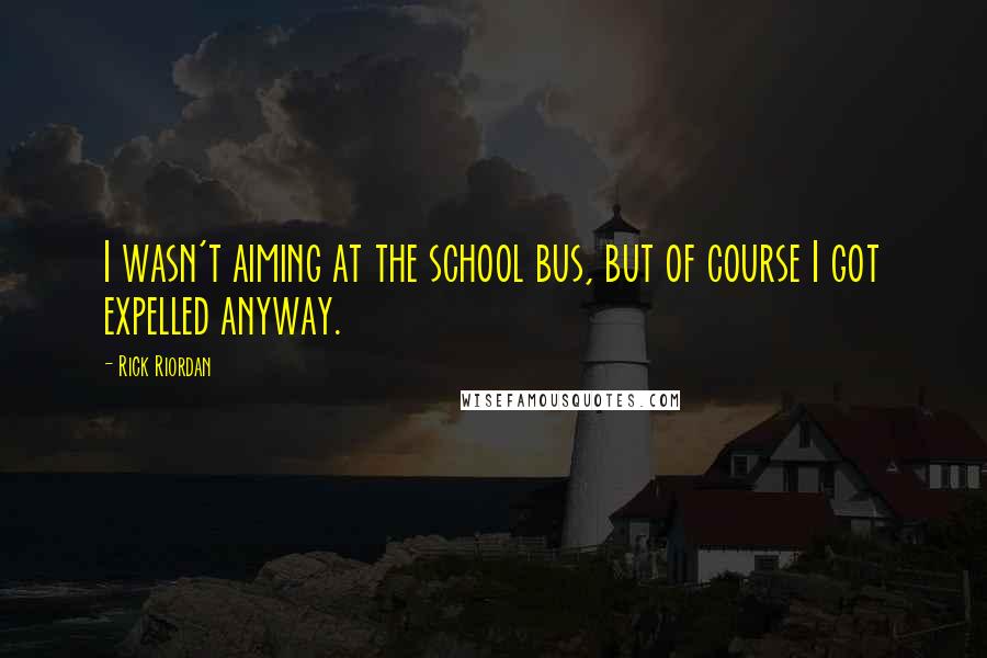 Rick Riordan quotes: I wasn't aiming at the school bus, but of course I got expelled anyway.