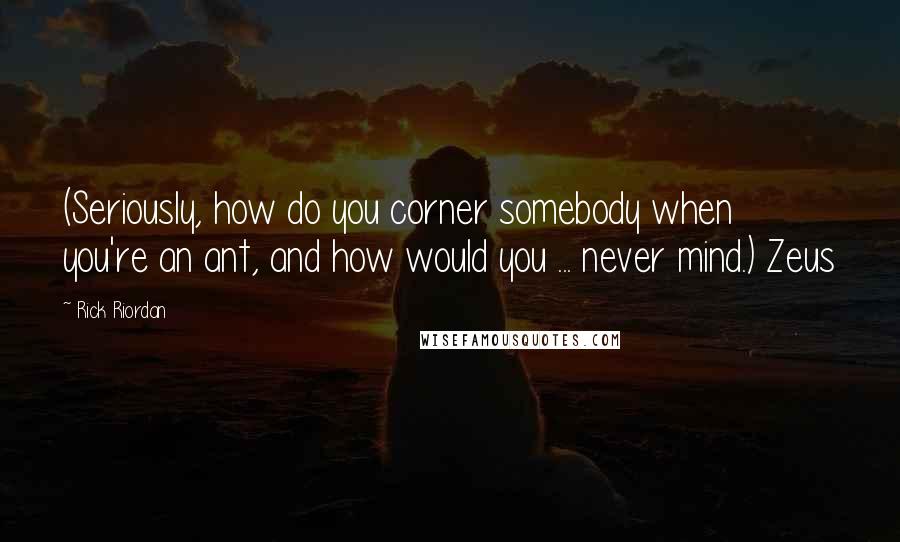 Rick Riordan quotes: (Seriously, how do you corner somebody when you're an ant, and how would you ... never mind.) Zeus