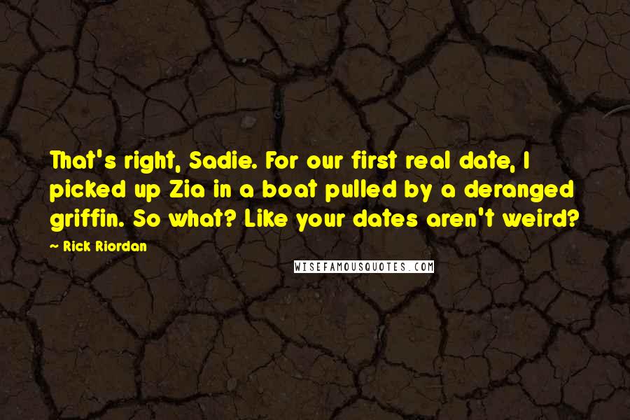 Rick Riordan quotes: That's right, Sadie. For our first real date, I picked up Zia in a boat pulled by a deranged griffin. So what? Like your dates aren't weird?