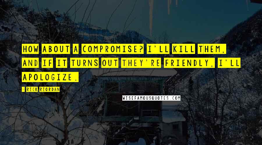 Rick Riordan quotes: How about a compromise? I'll kill them, and if it turns out they're friendly, I'll apologize.