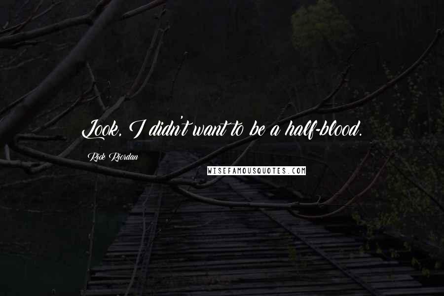 Rick Riordan quotes: Look, I didn't want to be a half-blood.