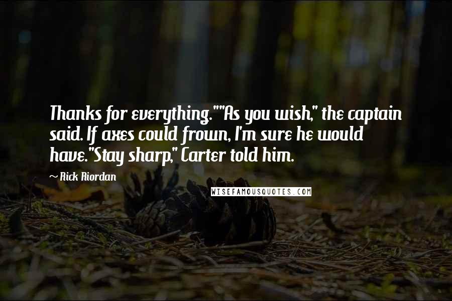 Rick Riordan quotes: Thanks for everything.""As you wish," the captain said. If axes could frown, I'm sure he would have."Stay sharp," Carter told him.