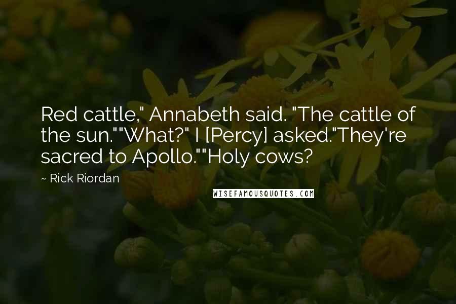 Rick Riordan quotes: Red cattle," Annabeth said. "The cattle of the sun.""What?" I [Percy] asked."They're sacred to Apollo.""Holy cows?