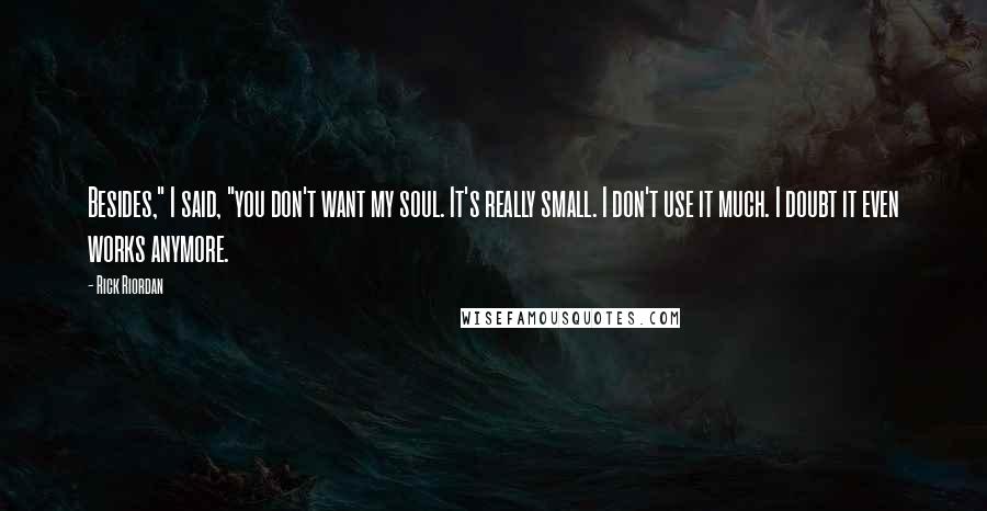 Rick Riordan quotes: Besides," I said, "you don't want my soul. It's really small. I don't use it much. I doubt it even works anymore. Rick Riordan quotes: Besides," I said, "you don't want my soul. It's really small. I don't use it much. I doubt it even works anymore.