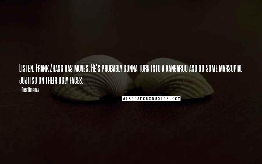 Rick Riordan quotes: Listen, Frank Zhang has moves. He's probably gonna turn into a kangaroo and do some marsupial jujitsu on their ugly faces.