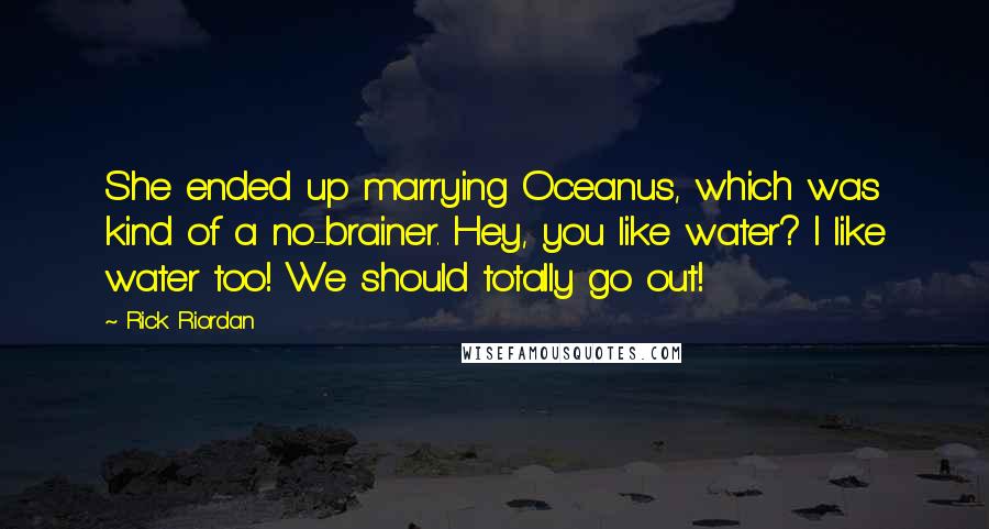 Rick Riordan quotes: She ended up marrying Oceanus, which was kind of a no-brainer. Hey, you like water? I like water too! We should totally go out!