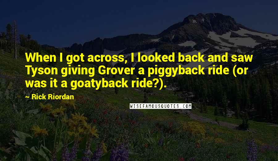 Rick Riordan quotes: When I got across, I looked back and saw Tyson giving Grover a piggyback ride (or was it a goatyback ride?).