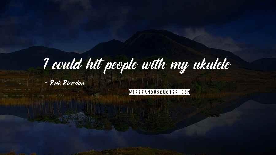 Rick Riordan quotes: I could hit people with my ukulele