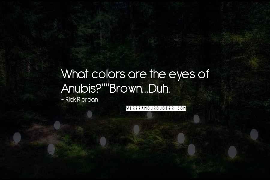 Rick Riordan quotes: What colors are the eyes of Anubis?""Brown...Duh.