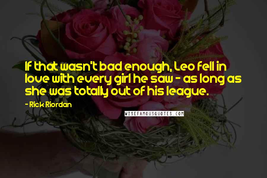 Rick Riordan quotes: If that wasn't bad enough, Leo fell in love with every girl he saw - as long as she was totally out of his league. Rick Riordan quotes: If that wasn't bad enough, Leo fell in love with every girl he saw - as long as she was totally out of his league.