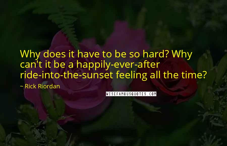 Rick Riordan quotes: Why does it have to be so hard? Why can't it be a happily-ever-after ride-into-the-sunset feeling all the time? Rick Riordan quotes: Why does it have to be so hard? Why can't it be a happily-ever-after ride-into-the-sunset feeling all the time?