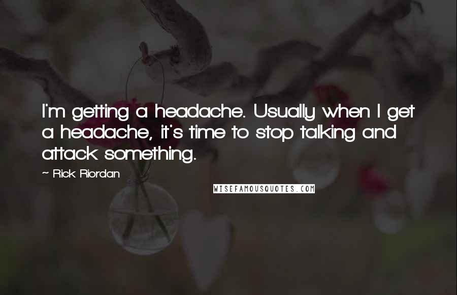 Rick Riordan quotes: I'm getting a headache. Usually when I get a headache, it's time to stop talking and attack something. Rick Riordan quotes: I'm getting a headache. Usually when I get a headache, it's time to stop talking and attack something.
