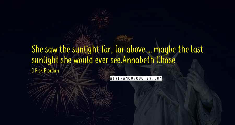 Rick Riordan quotes: She saw the sunlight far, far above ... maybe the last sunlight she would ever see.Annabeth Chase