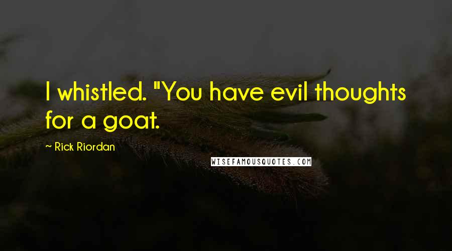 Rick Riordan quotes: I whistled. "You have evil thoughts for a goat.