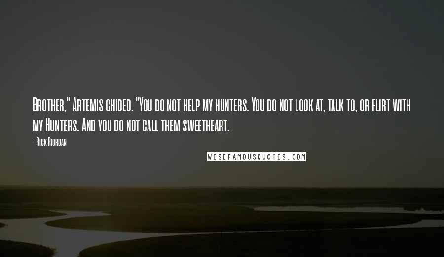Rick Riordan quotes: Brother," Artemis chided. "You do not help my hunters. You do not look at, talk to, or flirt with my Hunters. And you do not call them sweetheart. Rick Riordan quotes: Brother," Artemis chided. "You do not help my hunters. You do not look at, talk to, or flirt with my Hunters. And you do not call them sweetheart.