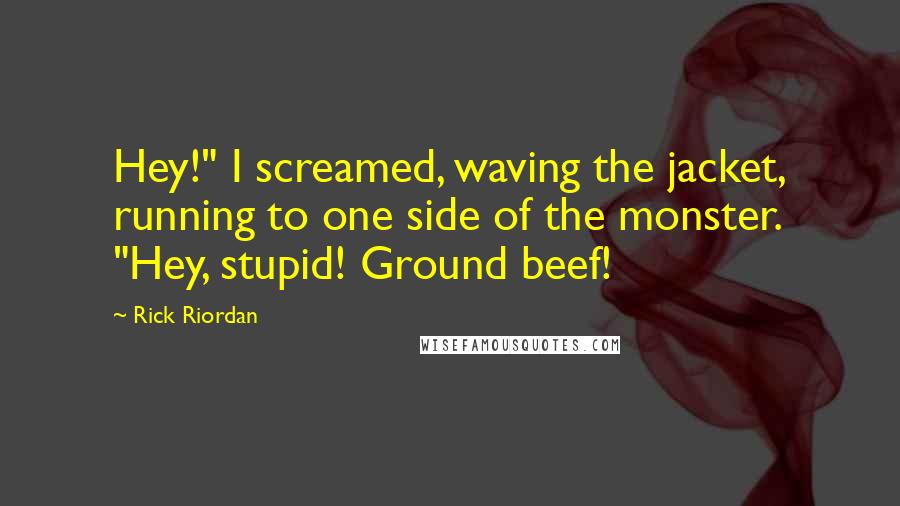 Rick Riordan quotes: Hey!" I screamed, waving the jacket, running to one side of the monster. "Hey, stupid! Ground beef!