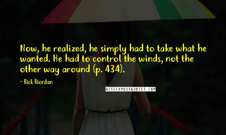 Rick Riordan quotes: Now, he realized, he simply had to take what he wanted. He had to control the winds, not the other way around (p. 434). Rick Riordan quotes: Now, he realized, he simply had to take what he wanted. He had to control the winds, not the other way around (p. 434).
