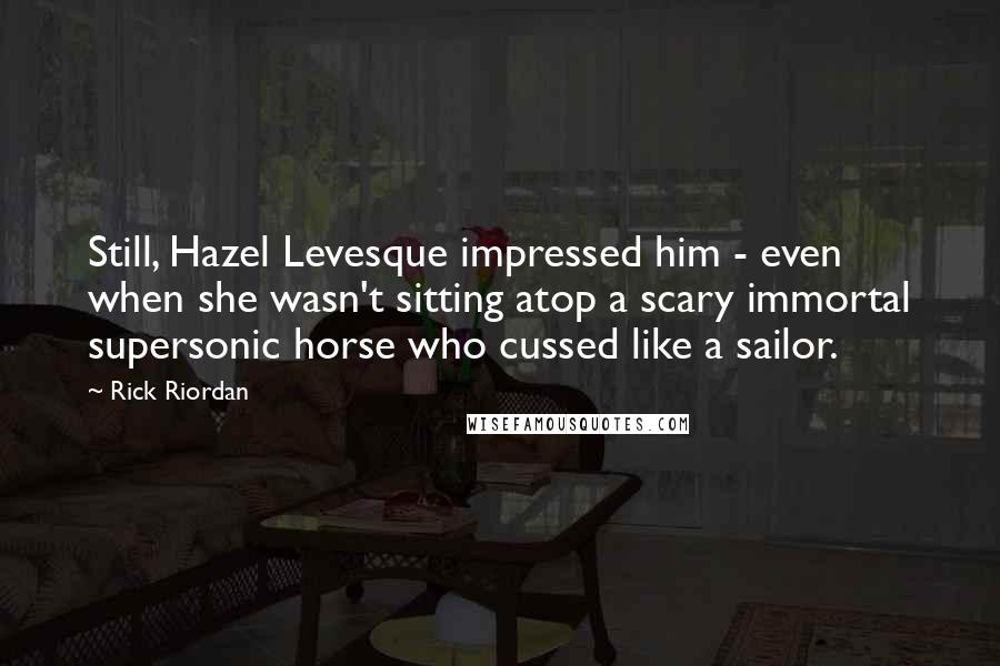 Rick Riordan quotes: Still, Hazel Levesque impressed him - even when she wasn't sitting atop a scary immortal supersonic horse who cussed like a sailor. Rick Riordan quotes: Still, Hazel Levesque impressed him - even when she wasn't sitting atop a scary immortal supersonic horse who cussed like a sailor.