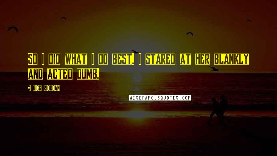 Rick Riordan quotes: So I did what I do best. I stared at her blankly and acted dumb.