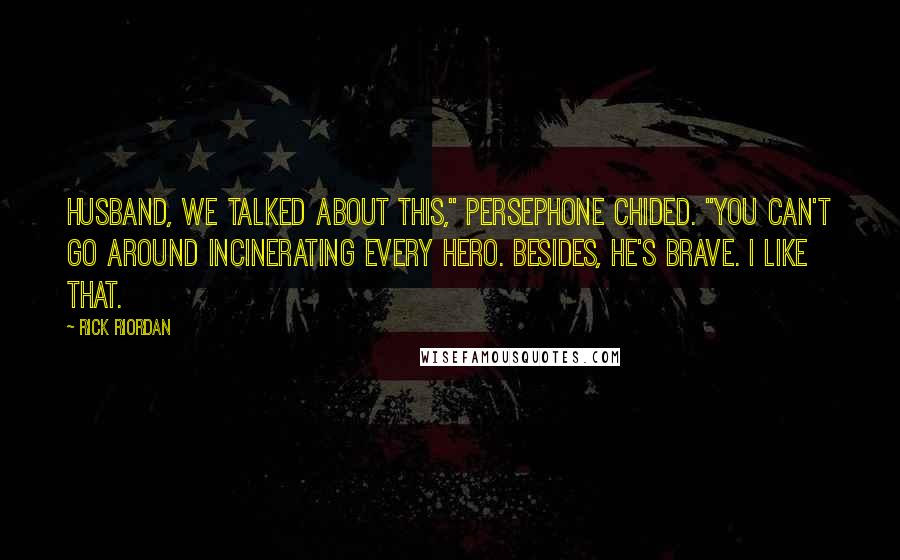 Rick Riordan quotes: Husband, we talked about this," Persephone chided. "You can't go around incinerating every hero. Besides, he's brave. I like that. Rick Riordan quotes: Husband, we talked about this," Persephone chided. "You can't go around incinerating every hero. Besides, he's brave. I like that.