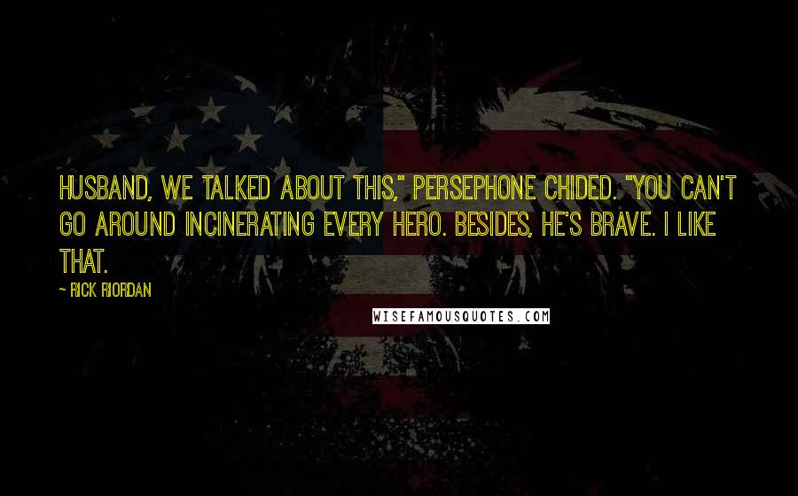 Rick Riordan quotes: Husband, we talked about this," Persephone chided. "You can't go around incinerating every hero. Besides, he's brave. I like that.