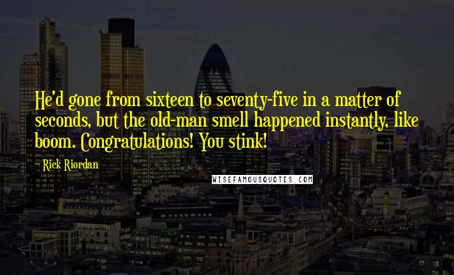 Rick Riordan quotes: He'd gone from sixteen to seventy-five in a matter of seconds, but the old-man smell happened instantly, like boom. Congratulations! You stink!