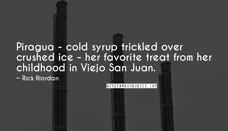 Rick Riordan quotes: Piragua - cold syrup trickled over crushed ice - her favorite treat from her childhood in Viejo San Juan. Rick Riordan quotes: Piragua - cold syrup trickled over crushed ice - her favorite treat from her childhood in Viejo San Juan.