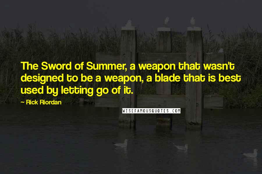 Rick Riordan quotes: The Sword of Summer, a weapon that wasn't designed to be a weapon, a blade that is best used by letting go of it. Rick Riordan quotes: The Sword of Summer, a weapon that wasn't designed to be a weapon, a blade that is best used by letting go of it.