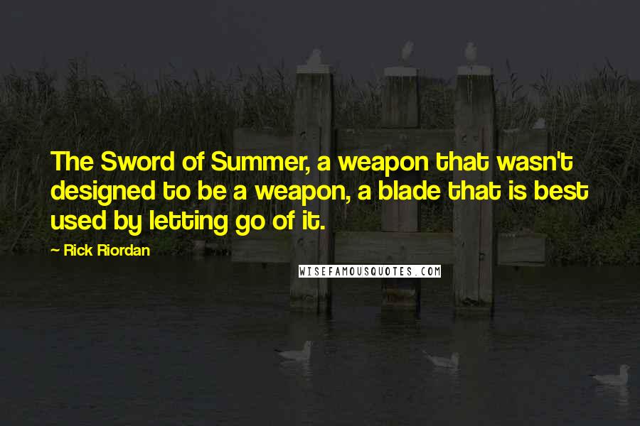 Rick Riordan quotes: The Sword of Summer, a weapon that wasn't designed to be a weapon, a blade that is best used by letting go of it.