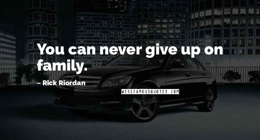 Rick Riordan quotes: You can never give up on family.