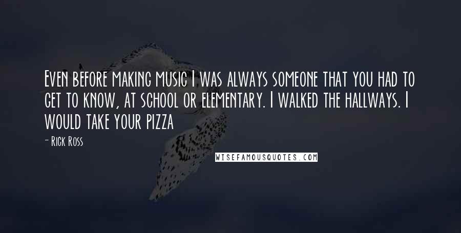 Rick Ross quotes: Even before making music I was always someone that you had to get to know, at school or elementary. I walked the hallways. I would take your pizza Rick Ross quotes: Even before making music I was always someone that you had to get to know, at school or elementary. I walked the hallways. I would take your pizza