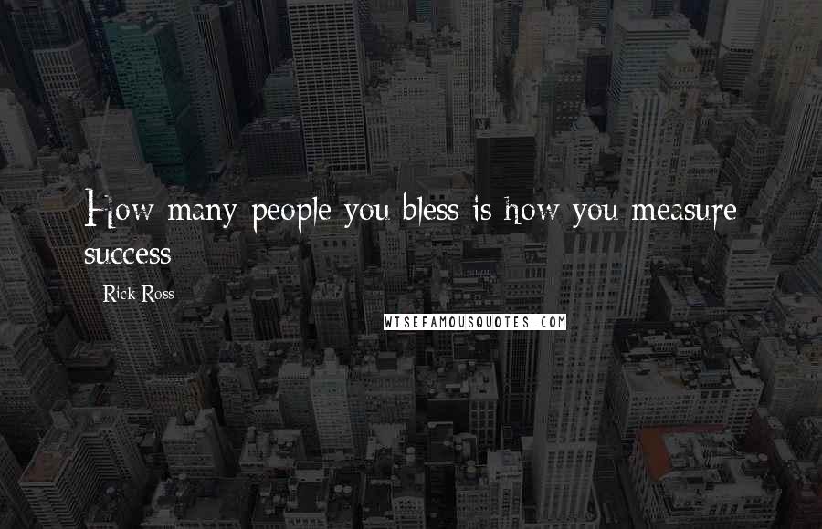 Rick Ross quotes: How many people you bless is how you measure success