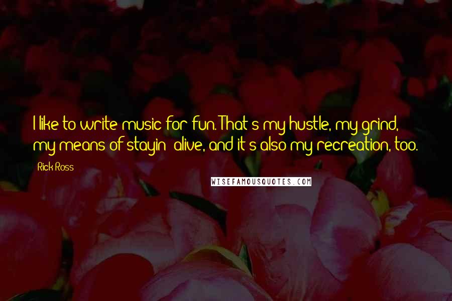 Rick Ross quotes: I like to write music for fun. That's my hustle, my grind, my means of stayin' alive, and it's also my recreation, too.