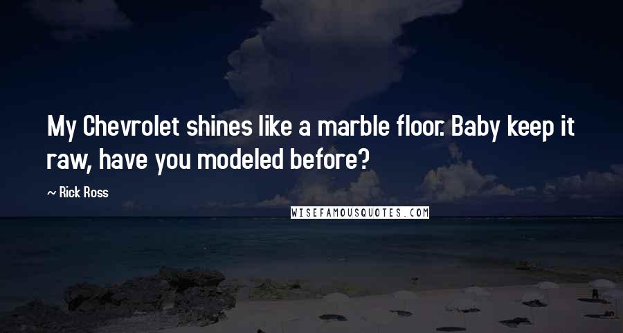 Rick Ross quotes: My Chevrolet shines like a marble floor. Baby keep it raw, have you modeled before?