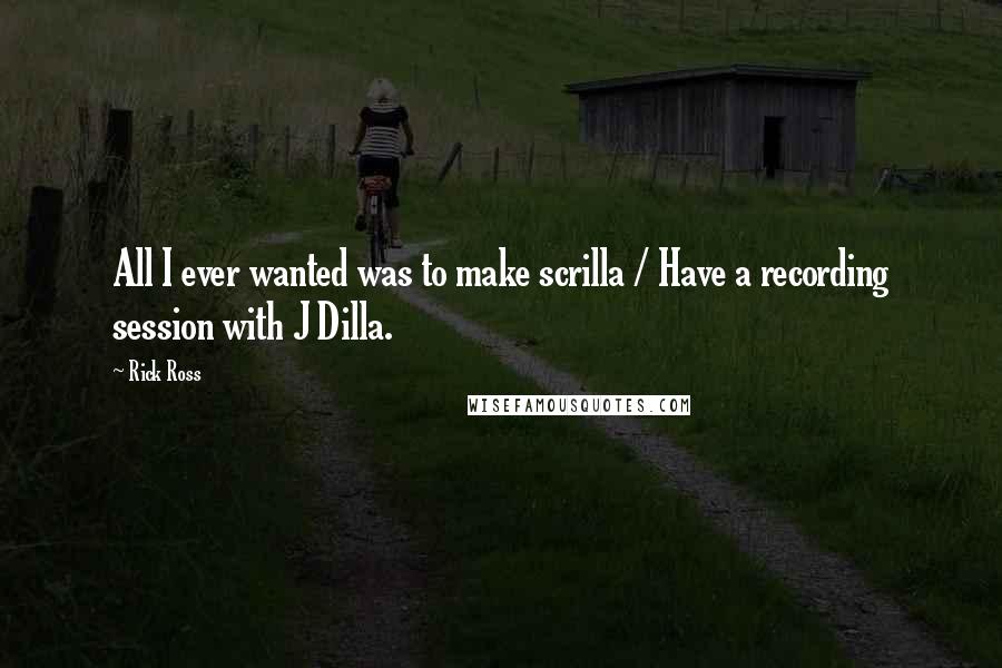 Rick Ross quotes: All I ever wanted was to make scrilla / Have a recording session with J Dilla.