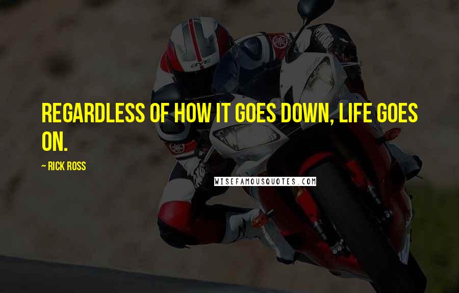 Rick Ross quotes: Regardless of how it goes down, life goes on.